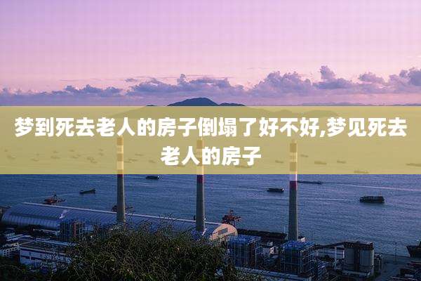 梦到死去老人的房子倒塌了好不好,梦见死去老人的房子