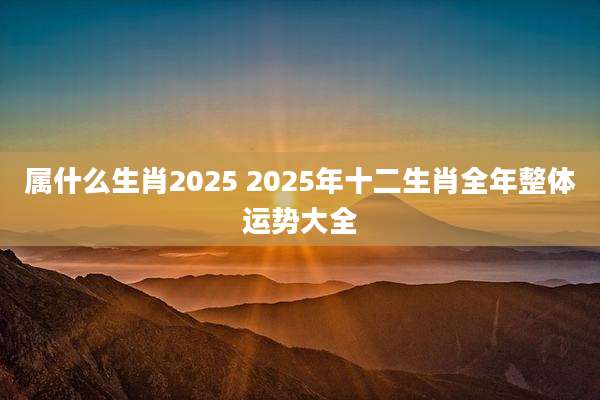 属什么生肖2025 2025年十二生肖全年整体运势大全