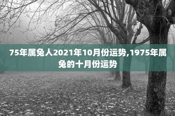 75年属兔人2021年10月份运势,1975年属兔的十月份运势