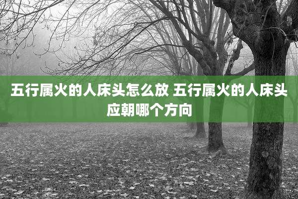 五行属火的人床头怎么放 五行属火的人床头应朝哪个方向