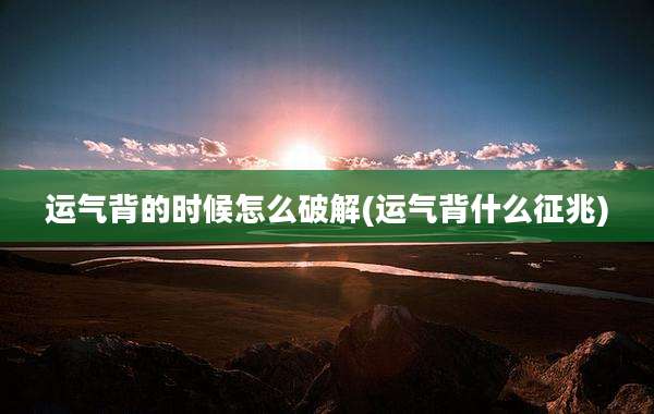运气背的时候怎么破解(运气背什么征兆)