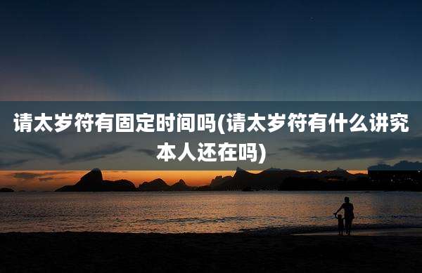 请太岁符有固定时间吗(请太岁符有什么讲究本人还在吗)