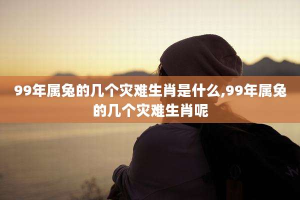 99年属兔的几个灾难生肖是什么,99年属兔的几个灾难生肖呢