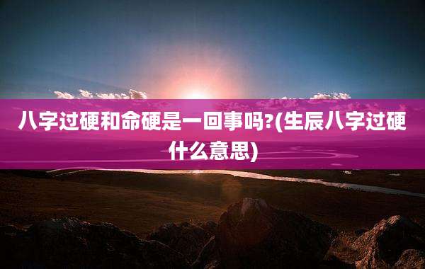 八字过硬和命硬是一回事吗?(生辰八字过硬什么意思)