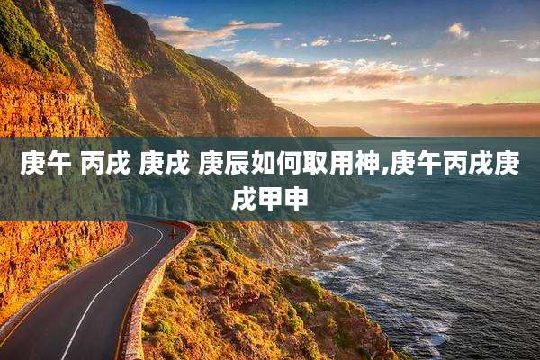庚午 丙戌 庚戌 庚辰如何取用神,庚午丙戌庚戌甲申