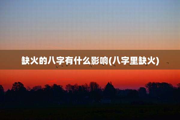 缺火的八字有什么影响(八字里缺火)