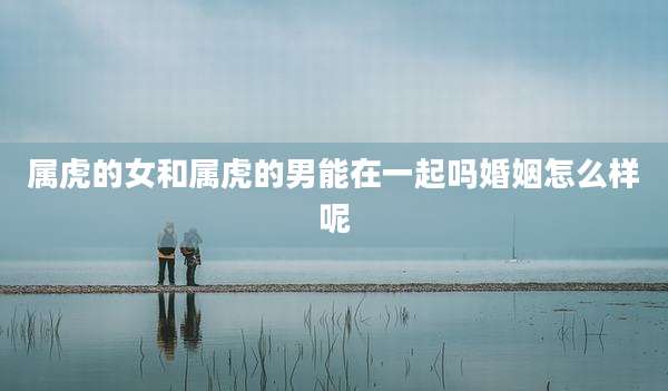 属虎的女和属虎的男能在一起吗婚姻怎么样呢
