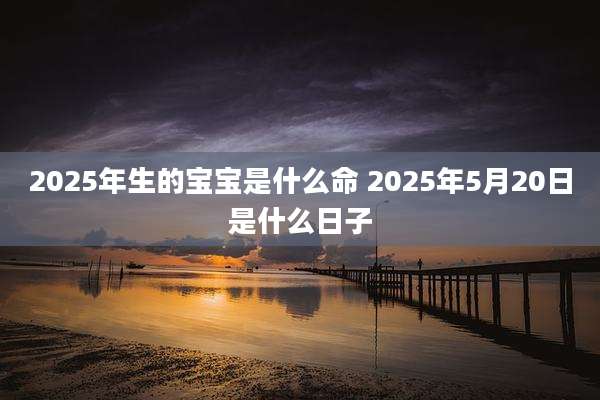 2025年生的宝宝是什么命 2025年5月20日是什么日子