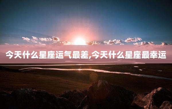 今天什么星座运气最差,今天什么星座最幸运