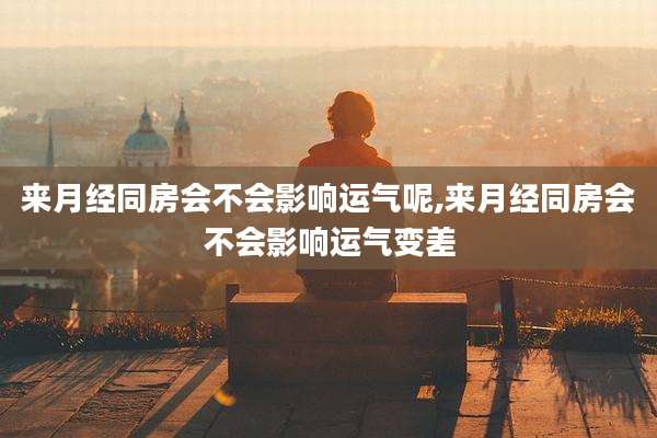 来月经同房会不会影响运气呢,来月经同房会不会影响运气变差