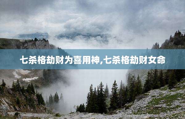 七杀格劫财为喜用神,七杀格劫财女命