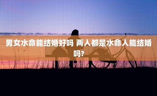 男女水命能结婚好吗 两人都是水命人能结婚吗?