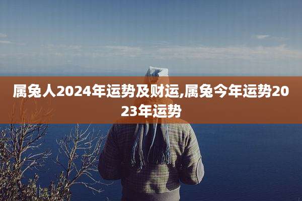 属兔人2024年运势及财运,属兔今年运势2023年运势