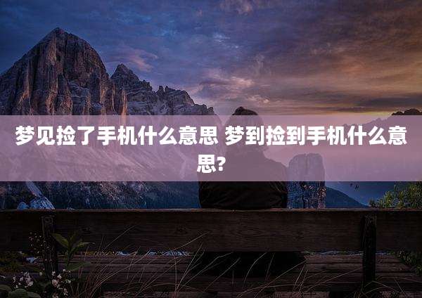 梦见捡了手机什么意思 梦到捡到手机什么意思?