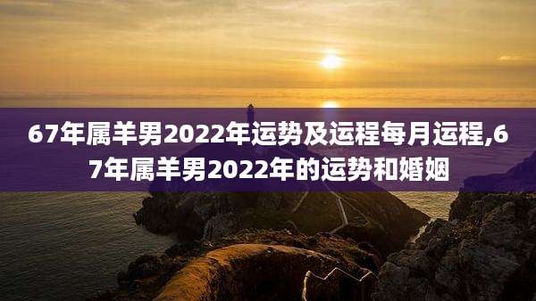 67年属羊男2022年运势及运程每月运程,67年属羊男2022年的运势和婚姻