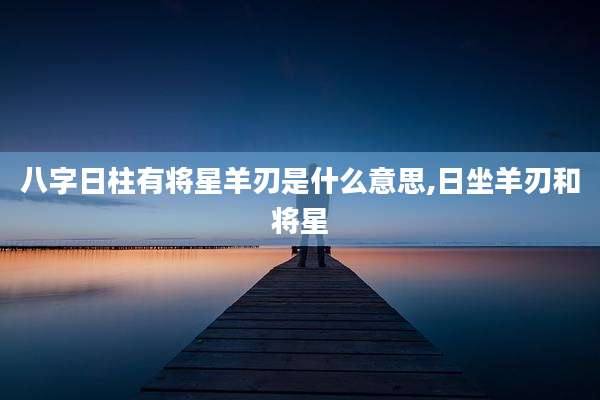 八字日柱有将星羊刃是什么意思,日坐羊刃和将星