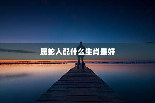 属蛇人配什么生肖最好