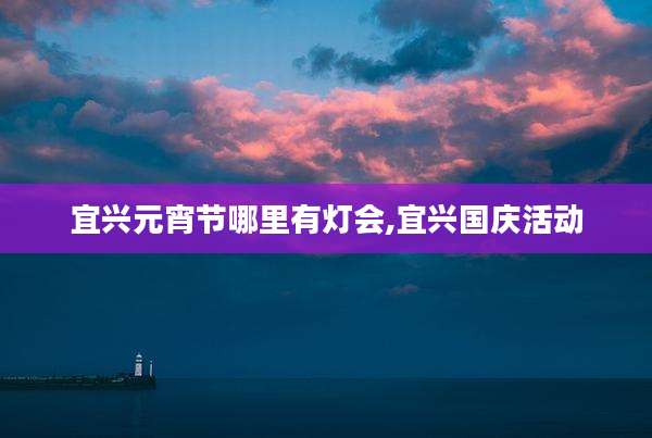 宜兴元宵节哪里有灯会,宜兴国庆活动