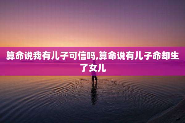 算命说我有儿子可信吗,算命说有儿子命却生了女儿