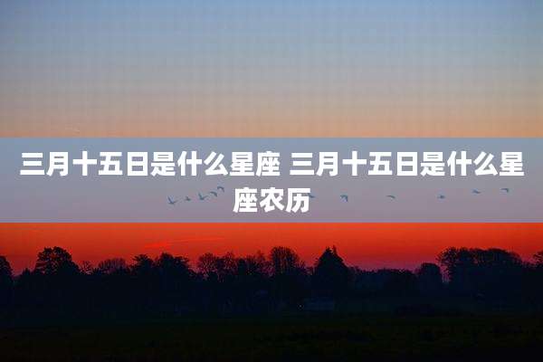 三月十五日是什么星座 三月十五日是什么星座农历