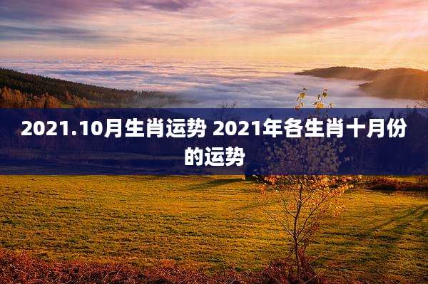 2021.10月生肖运势 2021年各生肖十月份的运势