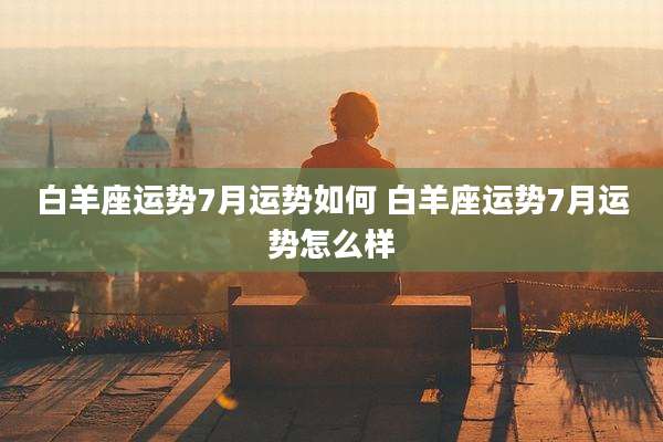 白羊座运势7月运势如何 白羊座运势7月运势怎么样