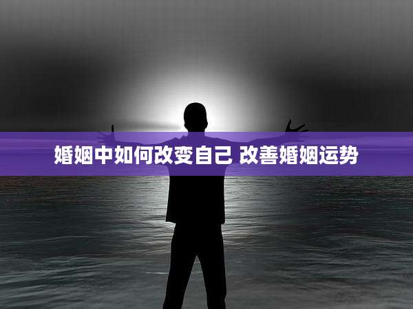 婚姻中如何改变自己 改善婚姻运势