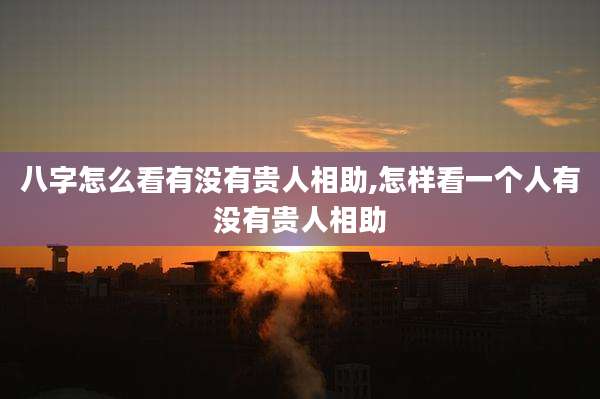 八字怎么看有没有贵人相助,怎样看一个人有没有贵人相助