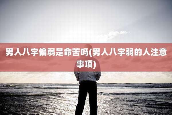 男人八字偏弱是命苦吗(男人八字弱的人注意事项)