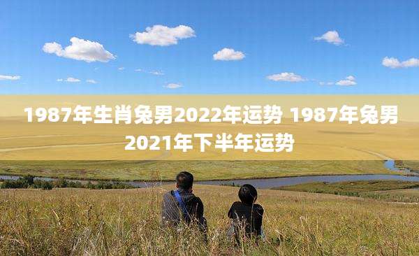 1987年生肖兔男2022年运势 1987年兔男2021年下半年运势