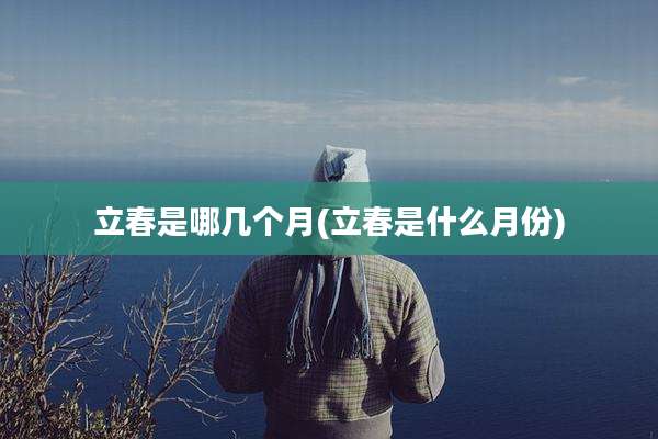 立春是哪几个月(立春是什么月份)