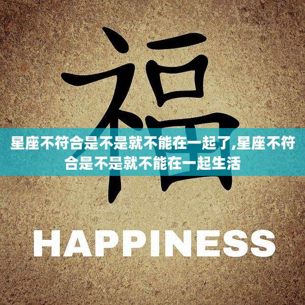 星座不符合是不是就不能在一起了,星座不符合是不是就不能在一起生活