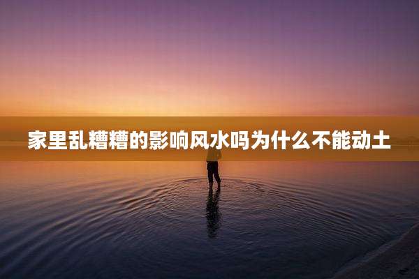 家里乱糟糟的影响风水吗为什么不能动土