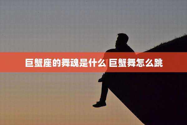巨蟹座的舞魂是什么 巨蟹舞怎么跳