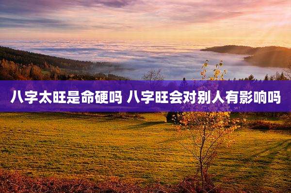 八字太旺是命硬吗 八字旺会对别人有影响吗