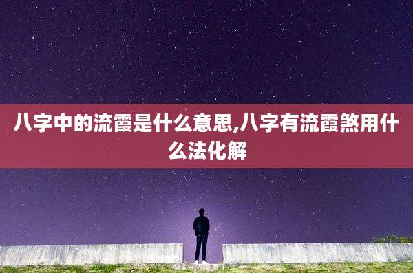 八字中的流霞是什么意思,八字有流霞煞用什么法化解