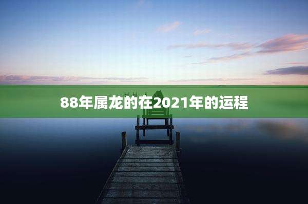 88年属龙的在2021年的运程