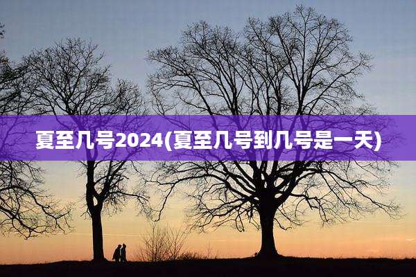 夏至几号2024(夏至几号到几号是一天)