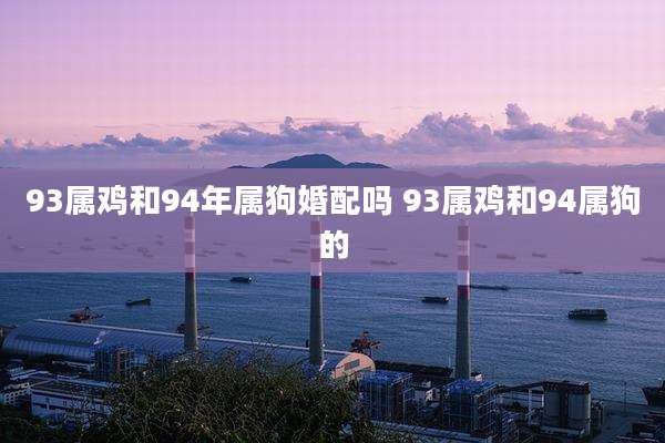 93属鸡和94年属狗婚配吗 93属鸡和94属狗的