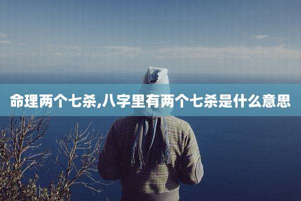 命理两个七杀,八字里有两个七杀是什么意思