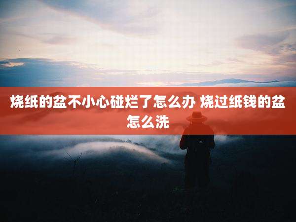 烧纸的盆不小心碰烂了怎么办 烧过纸钱的盆怎么洗