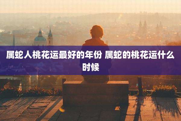 属蛇人桃花运最好的年份 属蛇的桃花运什么时候