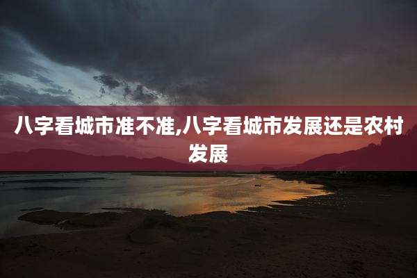 八字看城市准不准,八字看城市发展还是农村发展