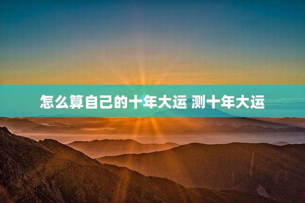 怎么算自己的十年大运 测十年大运