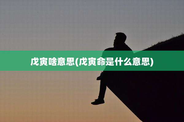 戊寅啥意思(戊寅命是什么意思)