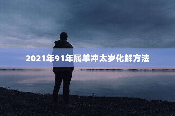 2021年91年属羊冲太岁化解方法