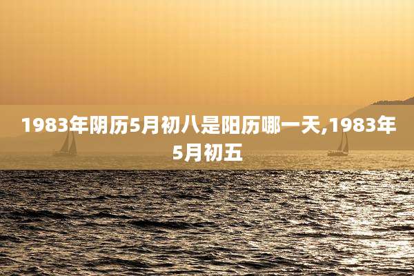 1983年阴历5月初八是阳历哪一天,1983年5月初五