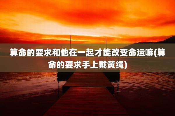 算命的要求和他在一起才能改变命运嘛(算命的要求手上戴黄绳)