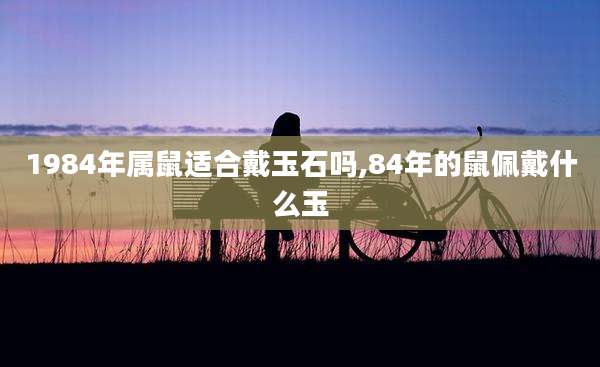 1984年属鼠适合戴玉石吗,84年的鼠佩戴什么玉