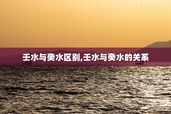 壬水与癸水区别,壬水与癸水的关系